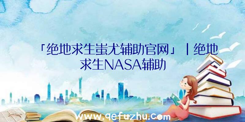 「绝地求生蚩尤辅助官网」|绝地求生NASA辅助